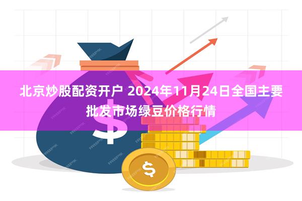 北京炒股配资开户 2024年11月24日全国主要批发市场绿豆价格行情