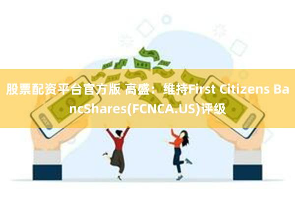 股票配资平台官方版 高盛：维持First Citizens BancShares(FCNCA.US)评级