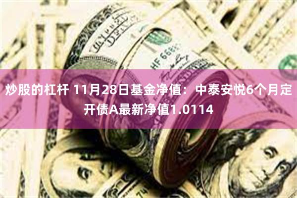 炒股的杠杆 11月28日基金净值：中泰安悦6个月定开债A最新净值1.0114