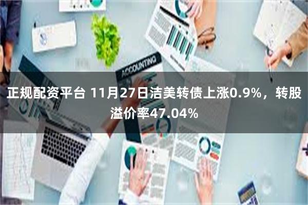 正规配资平台 11月27日洁美转债上涨0.9%，转股溢价率47.04%