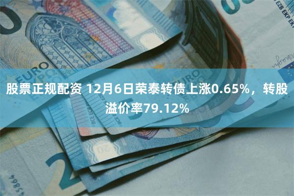 股票正规配资 12月6日荣泰转债上涨0.65%，转股溢价率79.12%