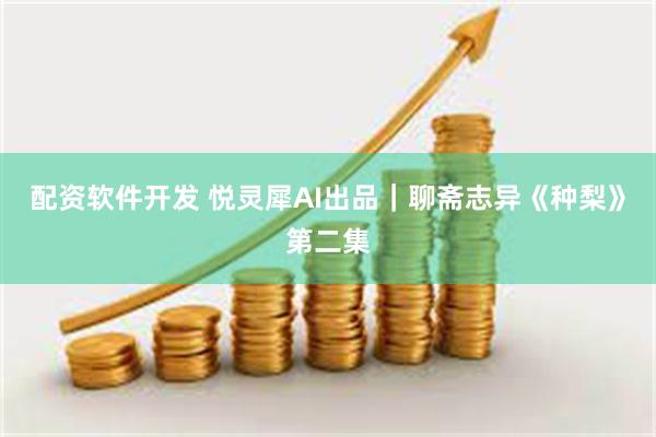 配资软件开发 悦灵犀AI出品｜聊斋志异《种梨》第二集