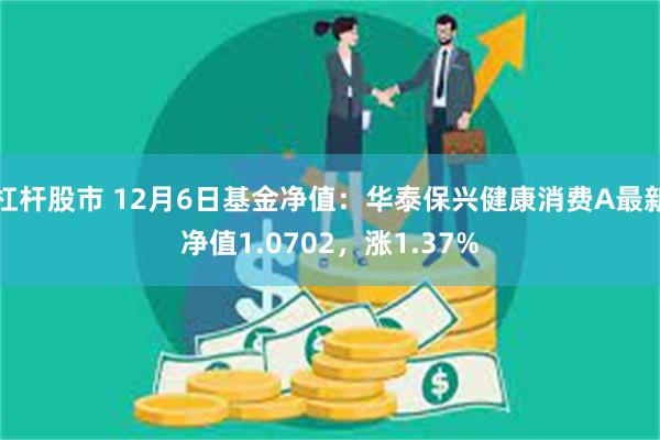 杠杆股市 12月6日基金净值：华泰保兴健康消费A最新净值1.0702，涨1.37%