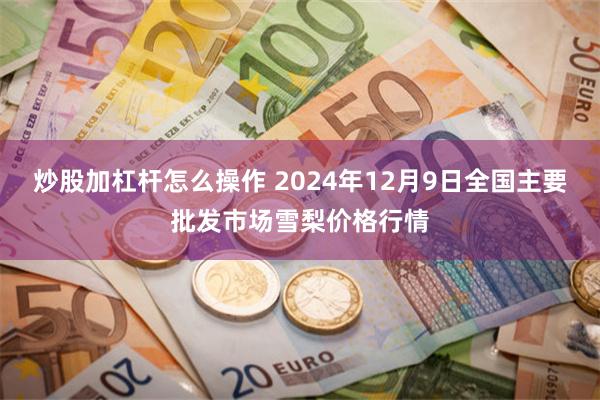 炒股加杠杆怎么操作 2024年12月9日全国主要批发市场雪梨价格行情