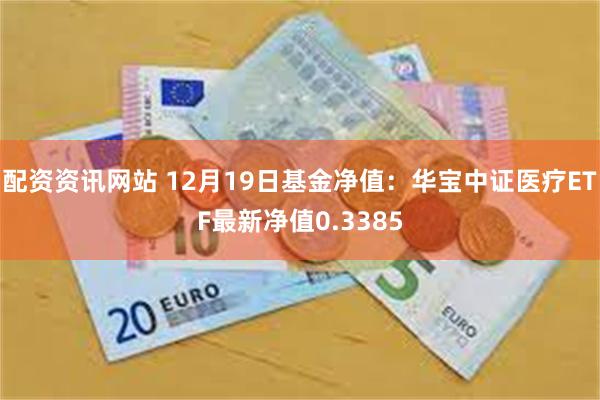 配资资讯网站 12月19日基金净值：华宝中证医疗ETF最新净值0.3385