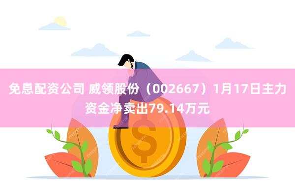 免息配资公司 威领股份（002667）1月17日主力资金净卖出79.14万元