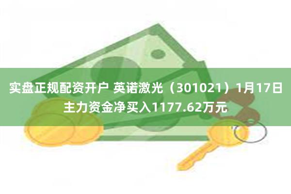 实盘正规配资开户 英诺激光（301021）1月17日主力资金净买入1177.62万元