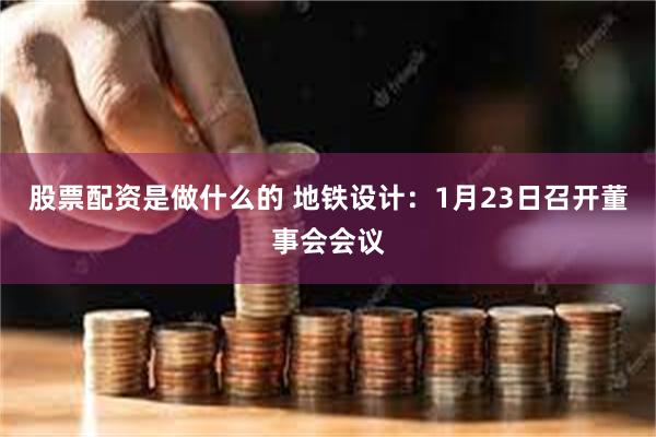 股票配资是做什么的 地铁设计：1月23日召开董事会会议