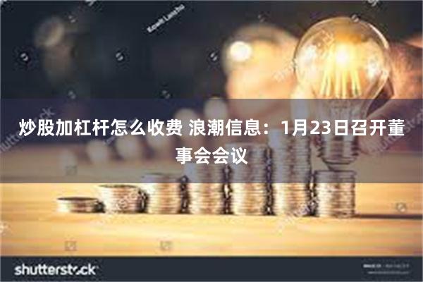 炒股加杠杆怎么收费 浪潮信息：1月23日召开董事会会议