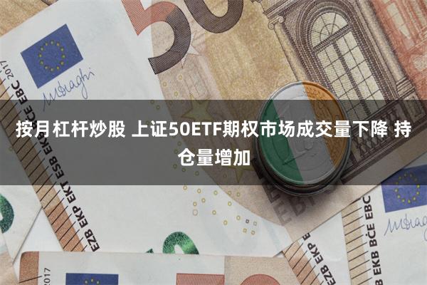 按月杠杆炒股 上证50ETF期权市场成交量下降 持仓量增加