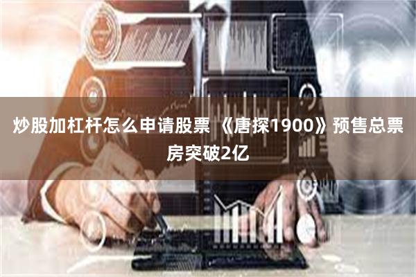 炒股加杠杆怎么申请股票 《唐探1900》预售总票房突破2亿