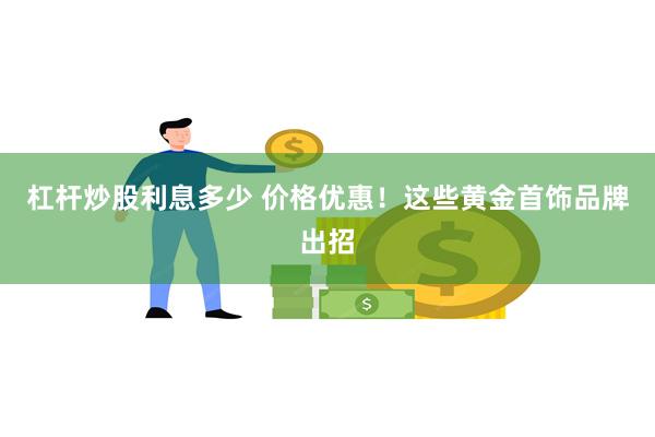 杠杆炒股利息多少 价格优惠！这些黄金首饰品牌出招