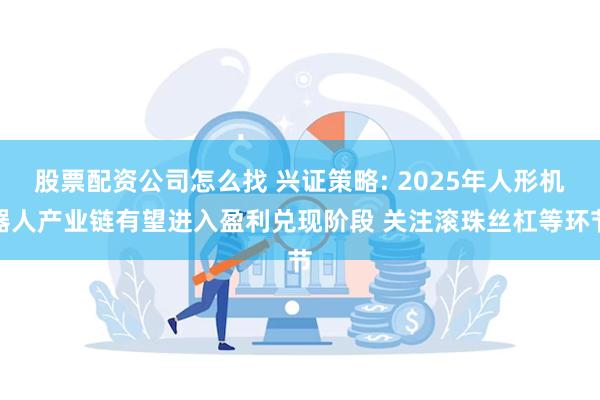 股票配资公司怎么找 兴证策略: 2025年人形机器人产业链有望进入盈利兑现阶段 关注滚珠丝杠等环节