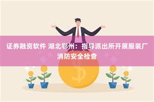 证券融资软件 湖北鄂州：指导派出所开展服装厂消防安全检查