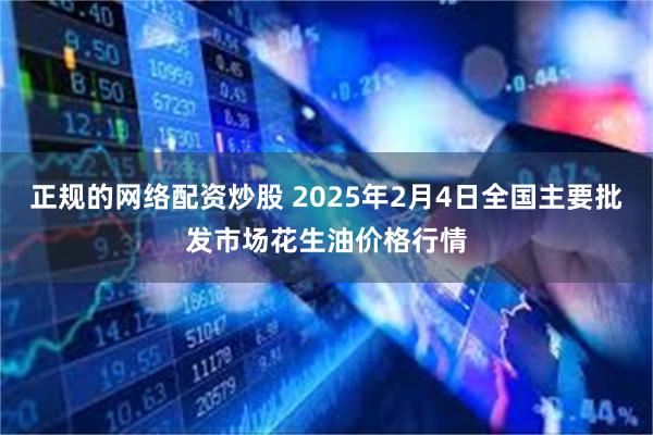 正规的网络配资炒股 2025年2月4日全国主要批发市场花生油价格行情