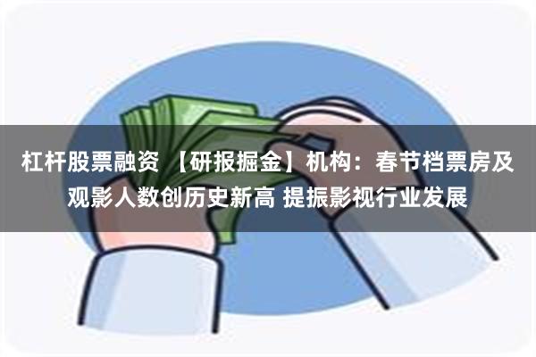 杠杆股票融资 【研报掘金】机构：春节档票房及观影人数创历史新高 提振影视行业发展