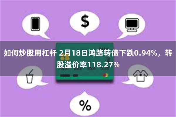 如何炒股用杠杆 2月18日鸿路转债下跌0.94%，转股溢价率118.27%