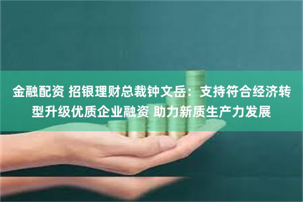 金融配资 招银理财总裁钟文岳：支持符合经济转型升级优质企业融资 助力新质生产力发展