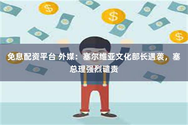 免息配资平台 外媒：塞尔维亚文化部长遇袭，塞总理强烈谴责