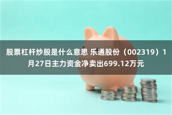 股票杠杆炒股是什么意思 乐通股份（002319）1月27日主力资金净卖出699.12万元