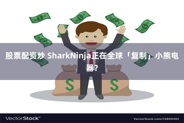 股票配资炒 SharkNinja正在全球「复制」小熊电器？