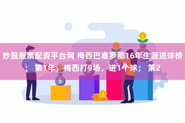 炒股股票配资平台网 梅西巴塞罗那16年生涯进球榜； 第1年，梅西打9场，进1个球； 第2