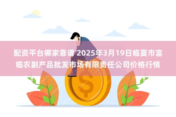 配资平台哪家靠谱 2025年3月19日临夏市富临农副产品批发市场有限责任公司价格行情