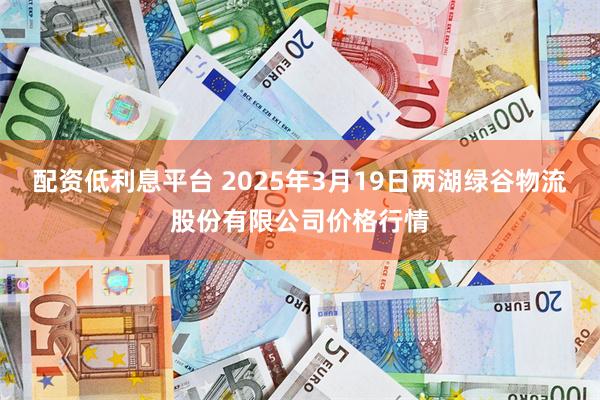 配资低利息平台 2025年3月19日两湖绿谷物流股份有限公司价格行情